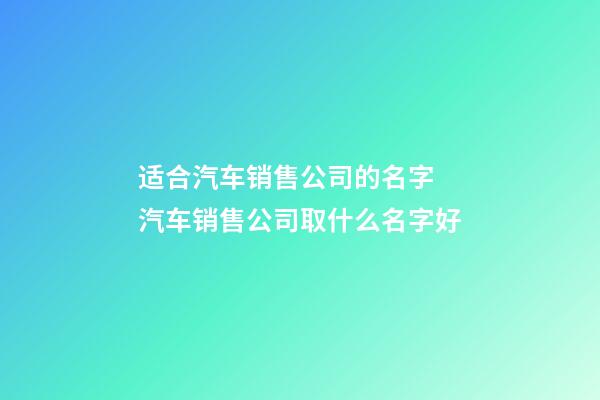 适合汽车销售公司的名字 汽车销售公司取什么名字好-第1张-公司起名-玄机派